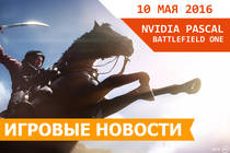 Игровые новости 10 мая 2016 - предварительный обзор Battlefield 1, NVIDIA Pascal 1080 и 1070